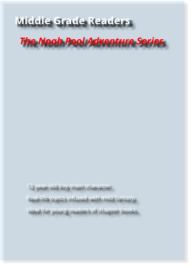 Middle Grade Readers The Noah Pool Adventure Series         	12-year-old boy main character. 	Real-life topics infused with mild fantasy. 	Ideal for young readers of chapter books.